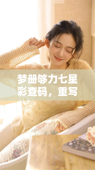 梦册够力七星彩查码，重写册内容全解析，带你了解更多信息