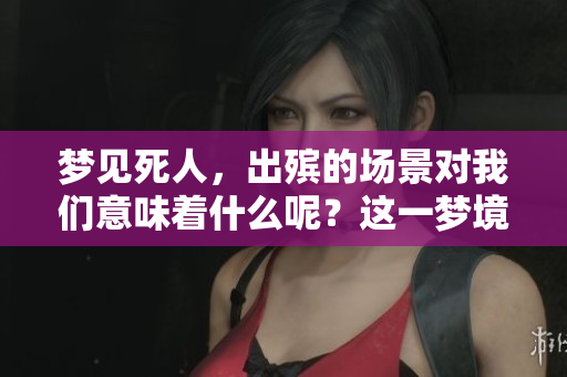 梦见死人，出殡的场景对我们意味着什么呢？这一梦境解读引人深思。