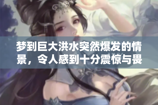 梦到巨大洪水突然爆发的情景，令人感到十分震惊与畏惧