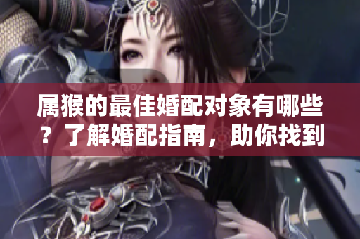 属猴的最佳婚配对象有哪些？了解婚配指南，助你找到理想伴侣。
