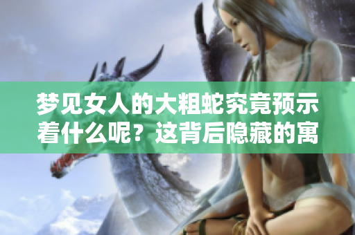 梦见女人的大粗蛇究竟预示着什么呢？这背后隐藏的寓意你知道吗？