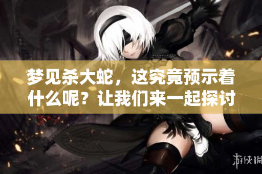 梦见杀大蛇，这究竟预示着什么呢？让我们来一起探讨一下。