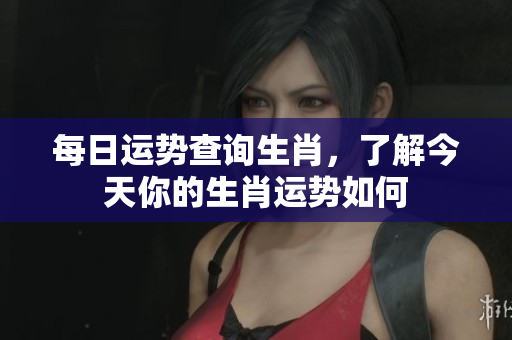 每日运势查询生肖，了解今天你的生肖运势如何