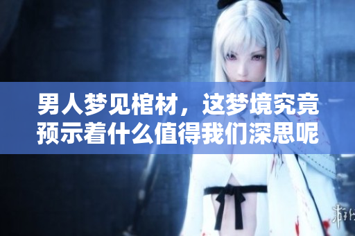男人梦见棺材，这梦境究竟预示着什么值得我们深思呢