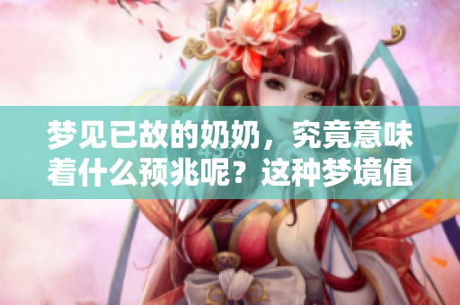 梦见已故的奶奶，究竟意味着什么预兆呢？这种梦境值得深思与探讨。