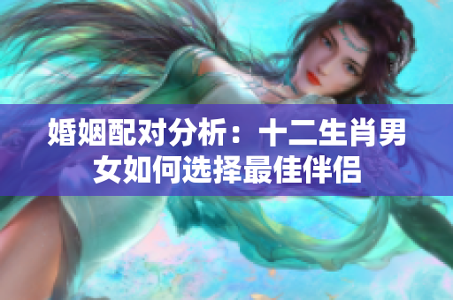 婚姻配对分析：十二生肖男女如何选择最佳伴侣