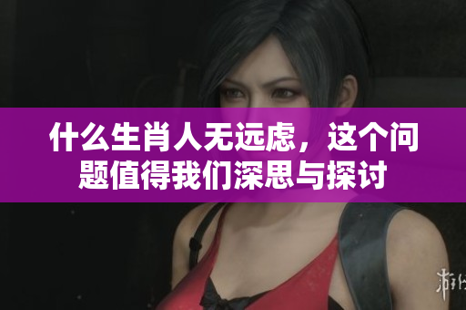 什么生肖人无远虑，这个问题值得我们深思与探讨