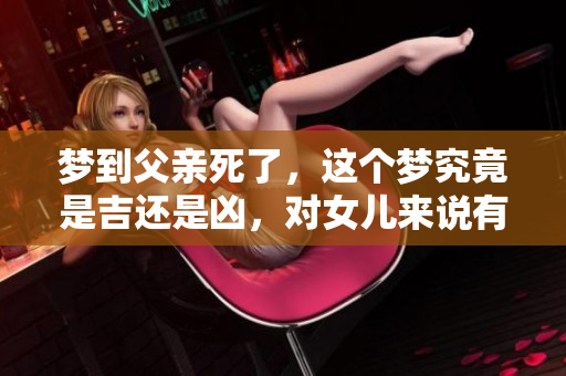 梦到父亲死了，这个梦究竟是吉还是凶，对女儿来说有什么特别含义呢