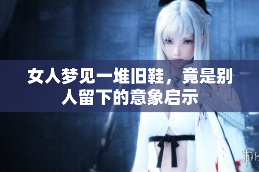 女人梦见一堆旧鞋，竟是别人留下的意象启示