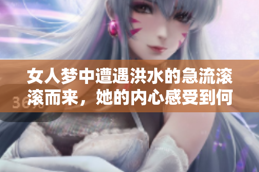 女人梦中遭遇洪水的急流滚滚而来，她的内心感受到何种情绪与启示呢