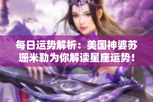 每日运势解析：美国神婆苏珊米勒为你解读星座运势！