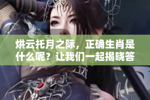 烘云托月之际，正确生肖是什么呢？让我们一起揭晓答案！
