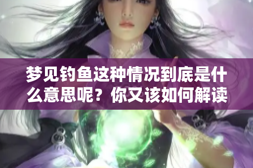 梦见钓鱼这种情况到底是什么意思呢？你又该如何解读这样的梦境呢？