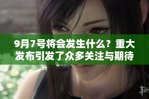 9月7号将会发生什么？重大发布引发了众多关注与期待。