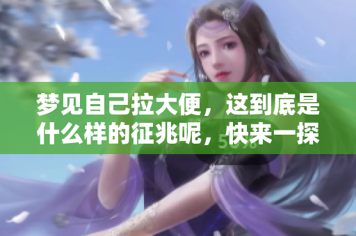 梦见自己拉大便，这到底是什么样的征兆呢，快来一探究竟吧
