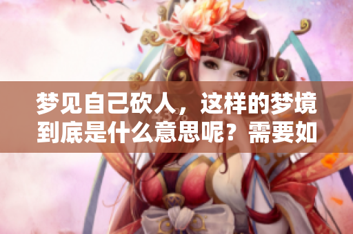 梦见自己砍人，这样的梦境到底是什么意思呢？需要如何解读其中的含义呢？