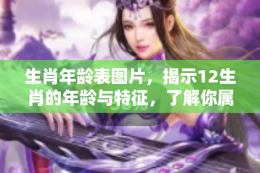 生肖年龄表图片，揭示12生肖的年龄与特征，了解你属什么生肖吧