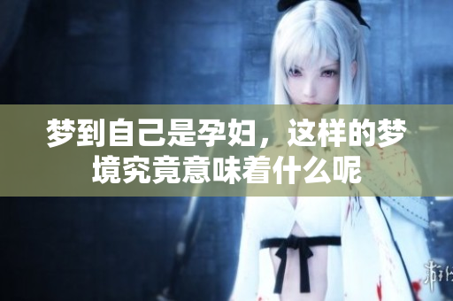 梦到自己是孕妇，这样的梦境究竟意味着什么呢