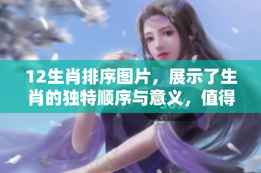 12生肖排序图片，展示了生肖的独特顺序与意义，值得一看！