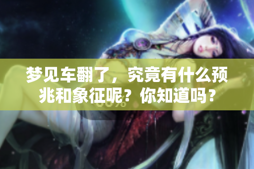 梦见车翻了，究竟有什么预兆和象征呢？你知道吗？