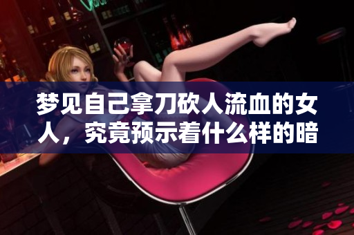 梦见自己拿刀砍人流血的女人，究竟预示着什么样的暗示与情感呢