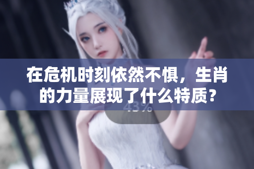 在危机时刻依然不惧，生肖的力量展现了什么特质？