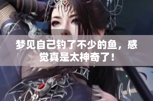 梦见自己钓了不少的鱼，感觉真是太神奇了！