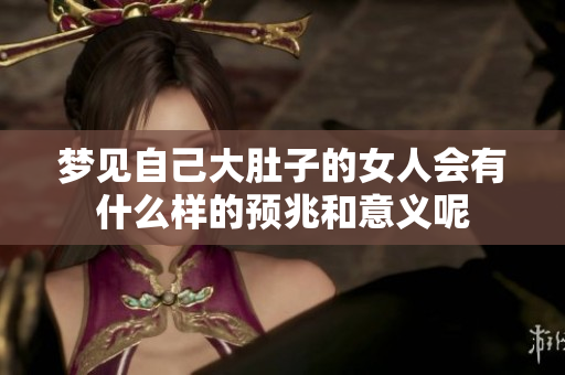 梦见自己大肚子的女人会有什么样的预兆和意义呢
