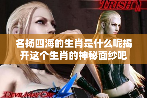 名扬四海的生肖是什么呢揭开这个生肖的神秘面纱吧
