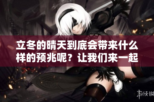 立冬的晴天到底会带来什么样的预兆呢？让我们来一起探讨一下吧！