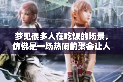 梦见很多人在吃饭的场景，仿佛是一场热闹的聚会让人感觉温馨