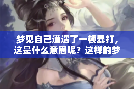 梦见自己遭遇了一顿暴打，这是什么意思呢？这样的梦境会带来哪些启示？