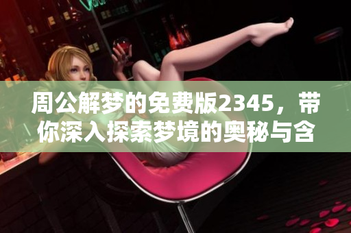 周公解梦的免费版2345，带你深入探索梦境的奥秘与含义