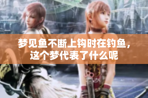 梦见鱼不断上钩时在钓鱼，这个梦代表了什么呢