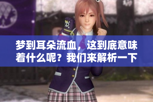梦到耳朵流血，这到底意味着什么呢？我们来解析一下这个梦境。