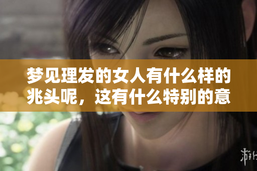 梦见理发的女人有什么样的兆头呢，这有什么特别的意义吗
