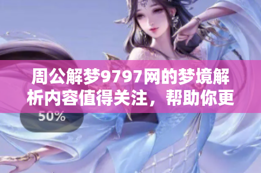 周公解梦9797网的梦境解析内容值得关注，帮助你更好理解梦的含义。