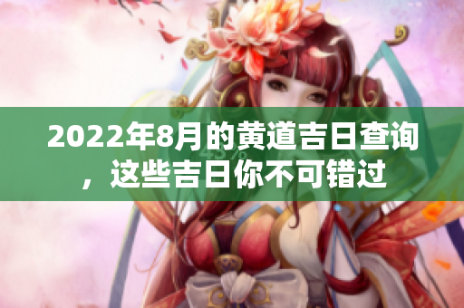 2022年8月的黄道吉日查询，这些吉日你不可错过