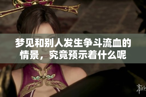 梦见和别人发生争斗流血的情景，究竟预示着什么呢