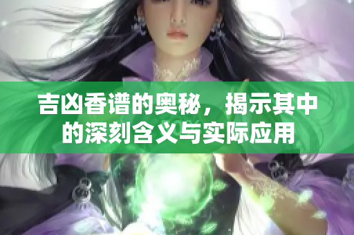 吉凶香谱的奥秘，揭示其中的深刻含义与实际应用