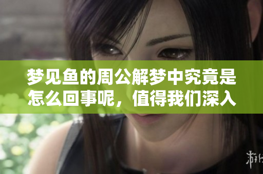 梦见鱼的周公解梦中究竟是怎么回事呢，值得我们深入探讨一番