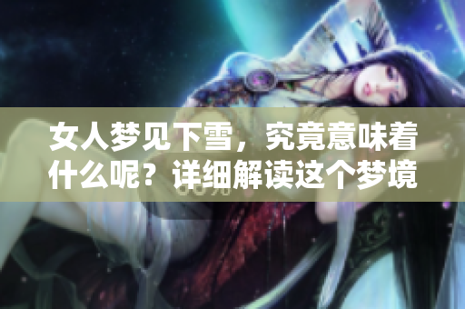 女人梦见下雪，究竟意味着什么呢？详细解读这个梦境的深层含义。