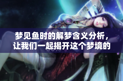 梦见鱼时的解梦含义分析，让我们一起揭开这个梦境的奥秘