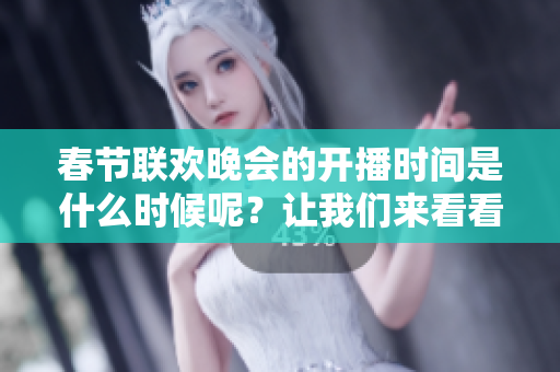 春节联欢晚会的开播时间是什么时候呢？让我们来看看几点会开播吧。