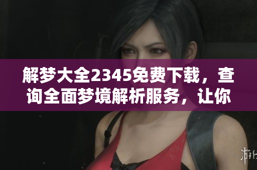 解梦大全2345免费下载，查询全面梦境解析服务，让你的梦更清晰