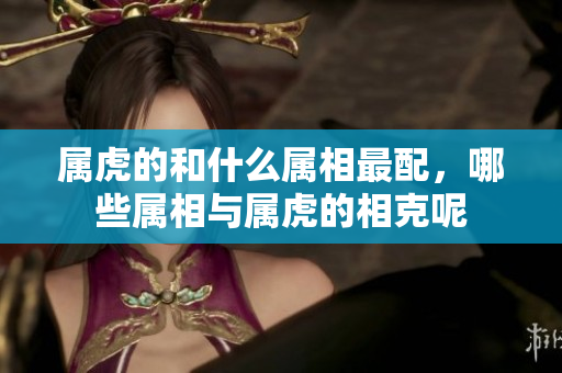 属虎的和什么属相最配，哪些属相与属虎的相克呢