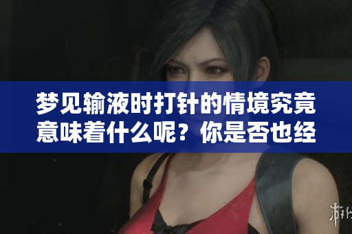 梦见输液时**的情境究竟意味着什么呢？你是否也经历过类似的梦境？