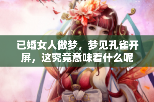 已婚女人做梦，梦见孔雀开屏，这究竟意味着什么呢