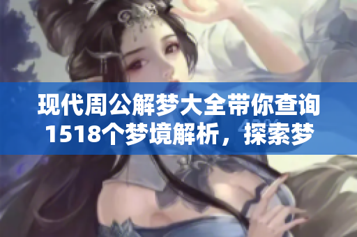 现代周公解梦大全带你查询1518个梦境解析，探索梦的奥秘与寓意