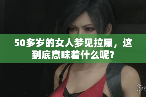 50多岁的女人梦见拉屎，这到底意味着什么呢？